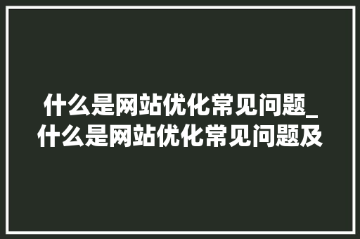什么是网站优化常见问题_什么是网站优化常见问题及答案。 什么是网站优化常见问题_什么是网站优化常见问题及答案。 必应SEO