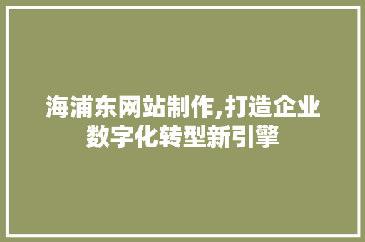海浦东网站制作,打造企业数字化转型新引擎