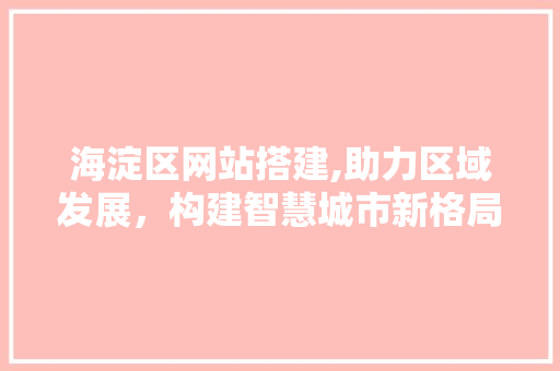海淀区网站搭建,助力区域发展，构建智慧城市新格局