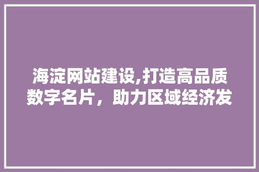海淀网站建设,打造高品质数字名片，助力区域经济发展