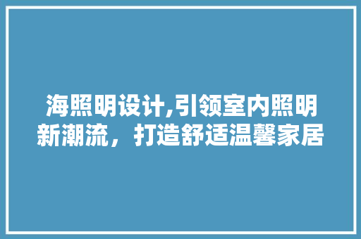 海照明设计,引领室内照明新潮流，打造舒适温馨家居环境