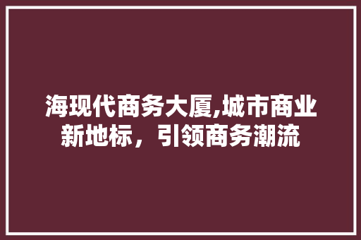 海现代商务大厦,城市商业新地标，引领商务潮流
