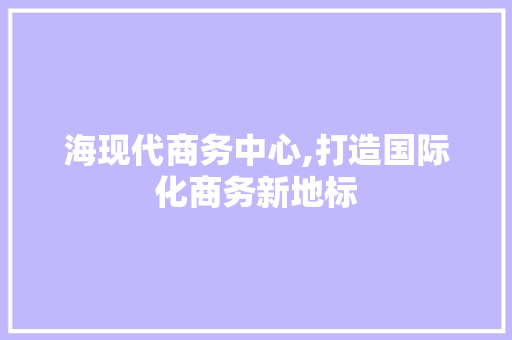 海现代商务中心,打造国际化商务新地标 海现代商务中心,打造国际化商务新地标 神马SEO
