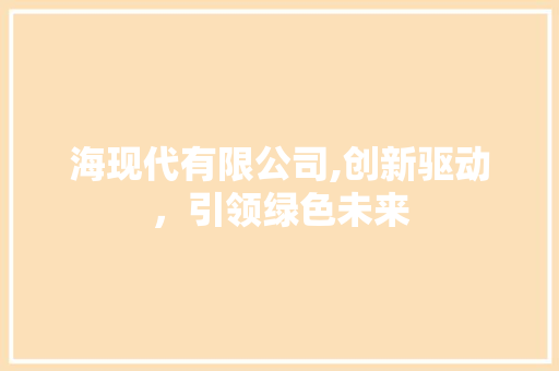海现代有限公司,创新驱动，引领绿色未来 海现代有限公司,创新驱动，引领绿色未来 神马SEO
