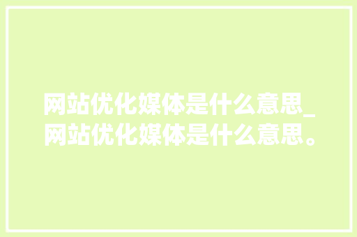网站优化媒体是什么意思_网站优化媒体是什么意思。 神马SEO 网站优化媒体是什么意思_网站优化媒体是什么意思。 网站优化媒体是什么意思_网站优化媒体是什么意思。 神马SEO