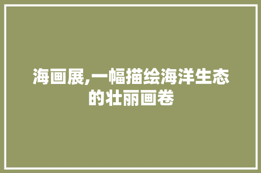 海画展,一幅描绘海洋生态的壮丽画卷