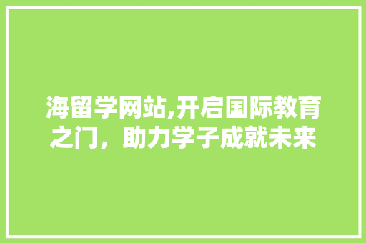海留学网站,开启国际教育之门，助力学子成就未来