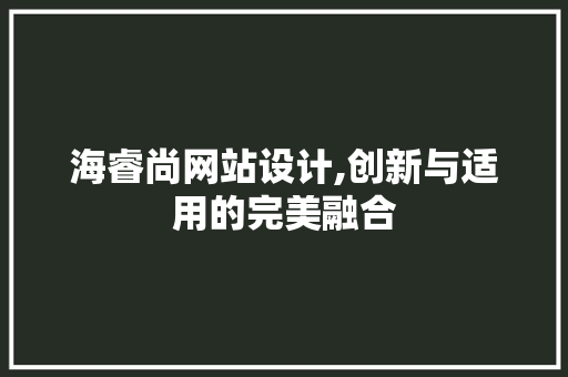 海睿尚网站设计,创新与适用的完美融合 海睿尚网站设计,创新与适用的完美融合 SEO关键词