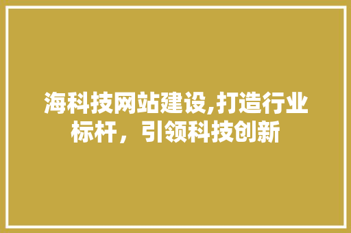 海科技网站建设,打造行业标杆，引领科技创新