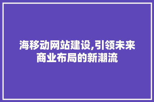 海移动网站建设,引领未来商业布局的新潮流