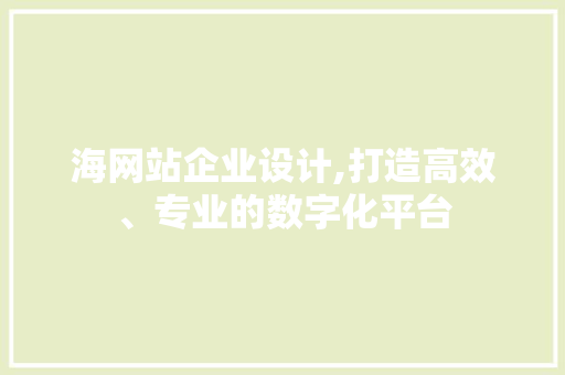 海网站企业设计,打造高效、专业的数字化平台