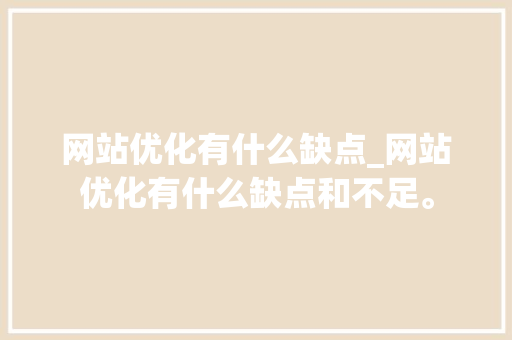 网站优化有什么缺点_网站优化有什么缺点和不足。 网站优化有什么缺点_网站优化有什么缺点和不足。 网站建设公司