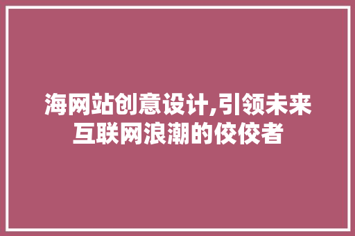 海网站创意设计,引领未来互联网浪潮的佼佼者