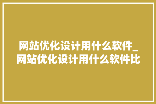 网站优化设计用什么软件_网站优化设计用什么软件比较好。 搜狗SEO 网站优化设计用什么软件_网站优化设计用什么软件比较好。 网站优化设计用什么软件_网站优化设计用什么软件比较好。 搜狗SEO