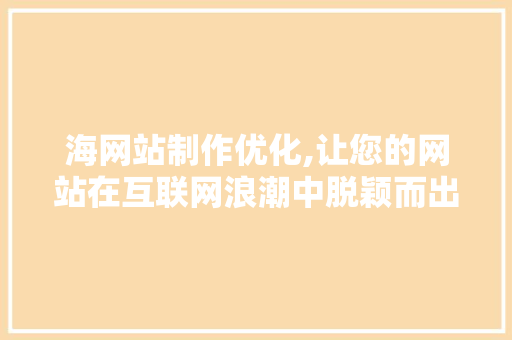 海网站制作优化,让您的网站在互联网浪潮中脱颖而出