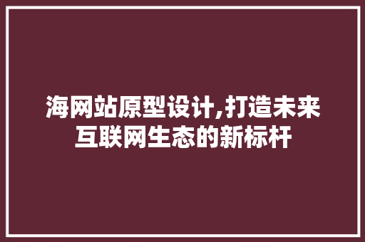 海网站原型设计,打造未来互联网生态的新标杆