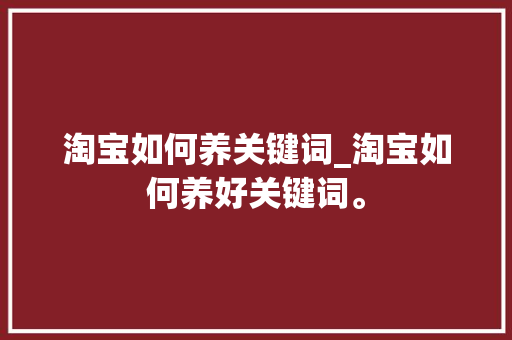 淘宝如何养关键词_淘宝如何养好关键词。 淘宝如何养关键词_淘宝如何养好关键词。 SEO关键词