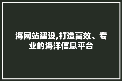 海网站建设,打造高效、专业的海洋信息平台