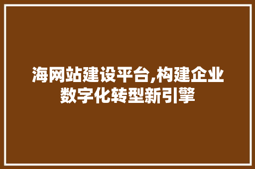 海网站建设平台,构建企业数字化转型新引擎