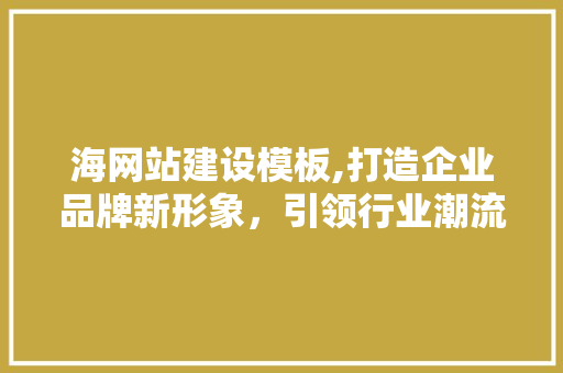 海网站建设模板,打造企业品牌新形象，引领行业潮流