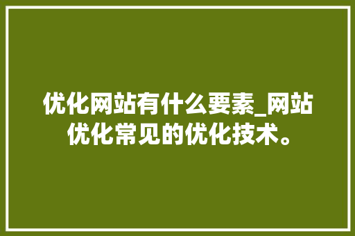 优化网站有什么要素_网站优化常见的优化技术。 优化网站有什么要素_网站优化常见的优化技术。 网站建设公司