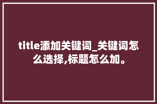 title添加关键词_关键词怎么选择,标题怎么加。 title添加关键词_关键词怎么选择,标题怎么加。 SEO关键词