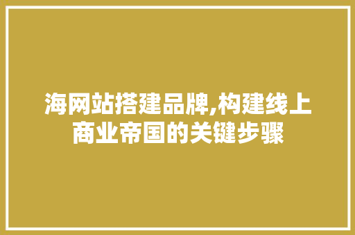 海网站搭建品牌,构建线上商业帝国的关键步骤