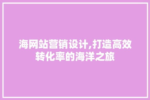 海网站营销设计,打造高效转化率的海洋之旅