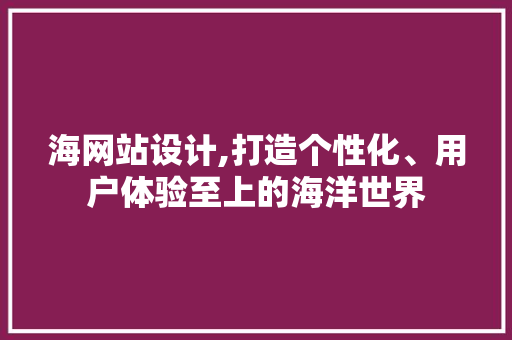 海网站设计,打造个性化、用户体验至上的海洋世界