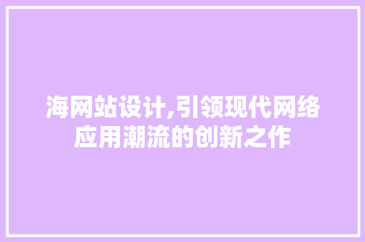 海网站设计,引领现代网络应用潮流的创新之作
