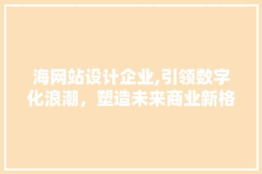 海网站设计企业,引领数字化浪潮，塑造未来商业新格局