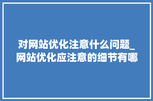 对网站优化注意什么问题_网站优化应注意的细节有哪些。 对网站优化注意什么问题_网站优化应注意的细节有哪些。 搜狗SEO