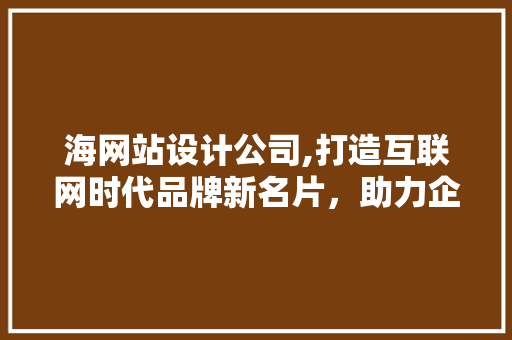 海网站设计公司,打造互联网时代品牌新名片，助力企业腾飞
