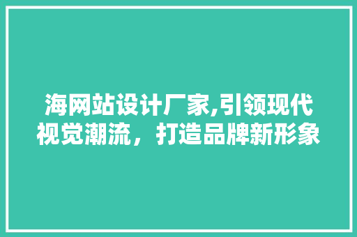 海网站设计厂家,引领现代视觉潮流，打造品牌新形象 海网站设计厂家,引领现代视觉潮流，打造品牌新形象 SEO关键词