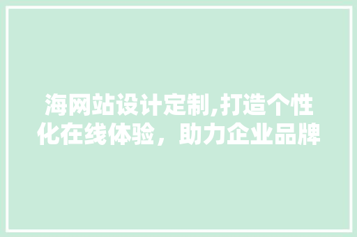 海网站设计定制,打造个性化在线体验，助力企业品牌腾飞