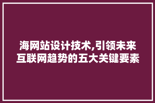 海网站设计技术,引领未来互联网趋势的五大关键要素