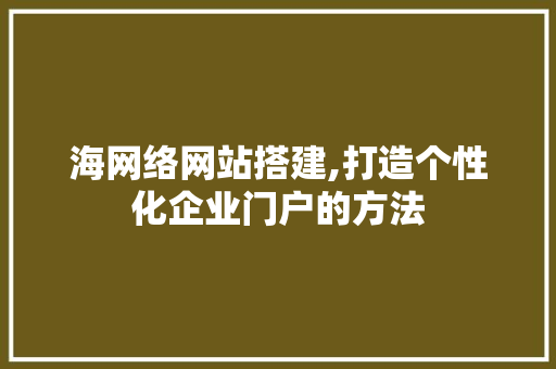 海网络网站搭建,打造个性化企业门户的方法