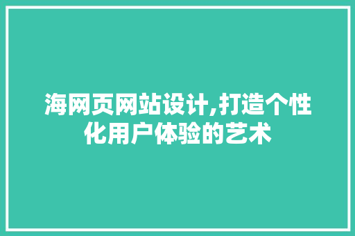 海网页网站设计,打造个性化用户体验的艺术