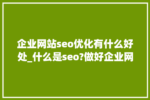 企业网站seo优化有什么好处_什么是seo?做好企业网站优化的基本途径有哪些?。 企业网站seo优化有什么好处_什么是seo?做好企业网站优化的基本途径有哪些?。 必应SEO