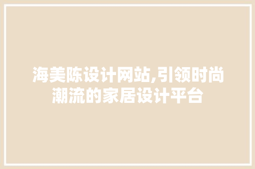 海美陈设计网站,引领时尚潮流的家居设计平台