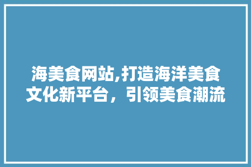海美食网站,打造海洋美食文化新平台，引领美食潮流新风向
