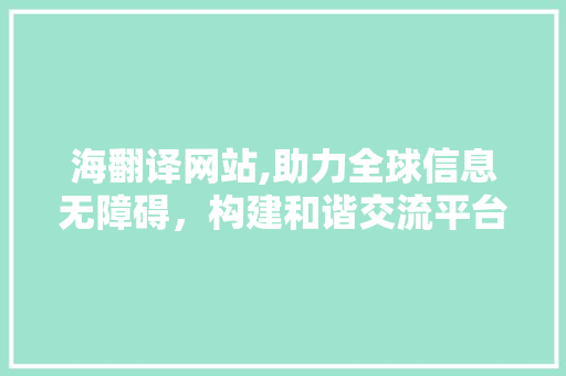 海翻译网站,助力全球信息无障碍，构建和谐交流平台