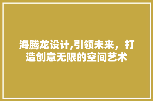 海腾龙设计,引领未来，打造创意无限的空间艺术 海腾龙设计,引领未来，打造创意无限的空间艺术 神马SEO