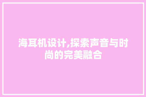 海耳机设计,探索声音与时尚的完美融合 海耳机设计,探索声音与时尚的完美融合 百度SEO