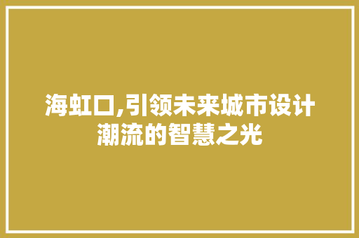 海虹口,引领未来城市设计潮流的智慧之光