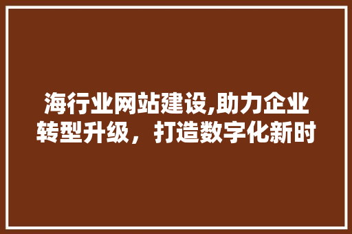 海行业网站建设,助力企业转型升级，打造数字化新时代