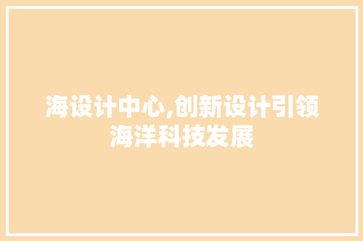 海设计中心,创新设计引领海洋科技发展
