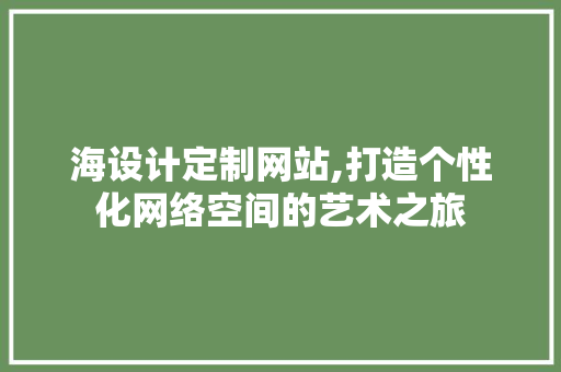 海设计定制网站,打造个性化网络空间的艺术之旅