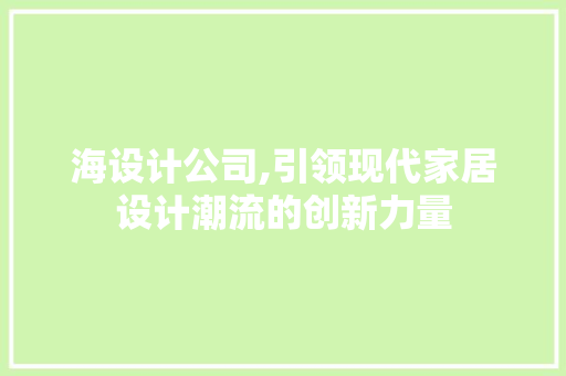 海设计公司,引领现代家居设计潮流的创新力量
