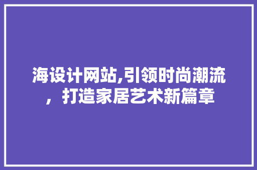 海设计网站,引领时尚潮流，打造家居艺术新篇章